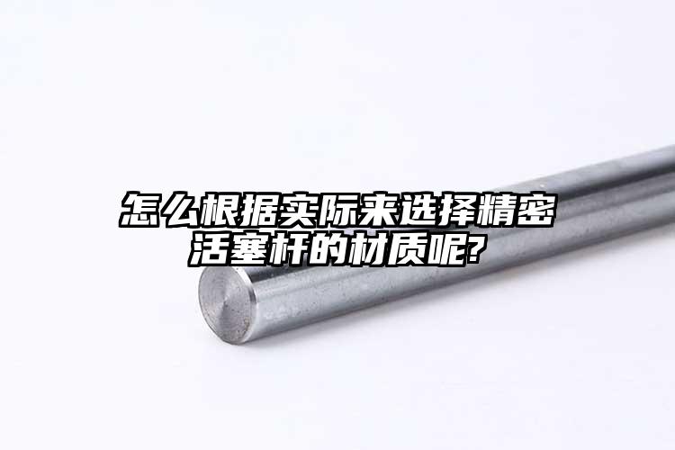 怎么根據(jù)實際來選擇精密活塞桿的材質(zhì)呢...