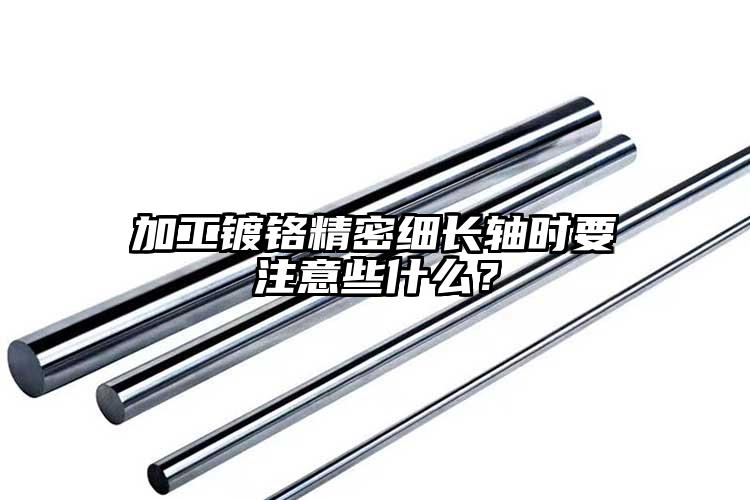 加工鍍鉻精密細長軸時要注意些什么？