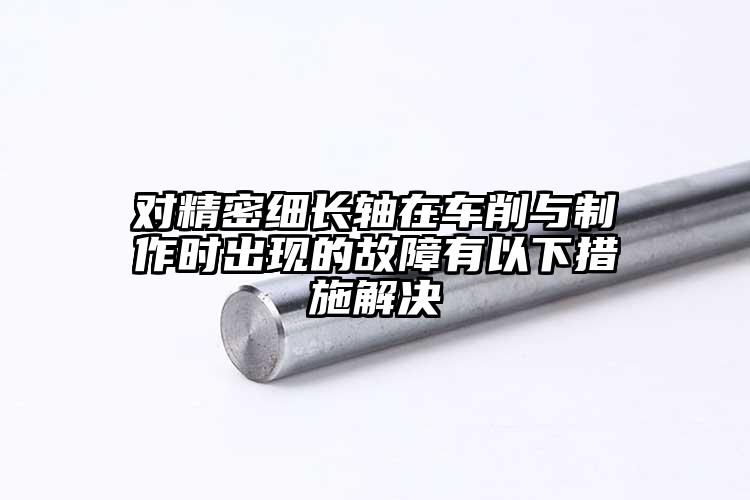 對(duì)精密細(xì)長(zhǎng)軸在車削與制作時(shí)出現(xiàn)的故障...