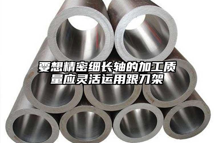 要想精密細(xì)長軸的加工質(zhì)量應(yīng)靈活運(yùn)用跟...