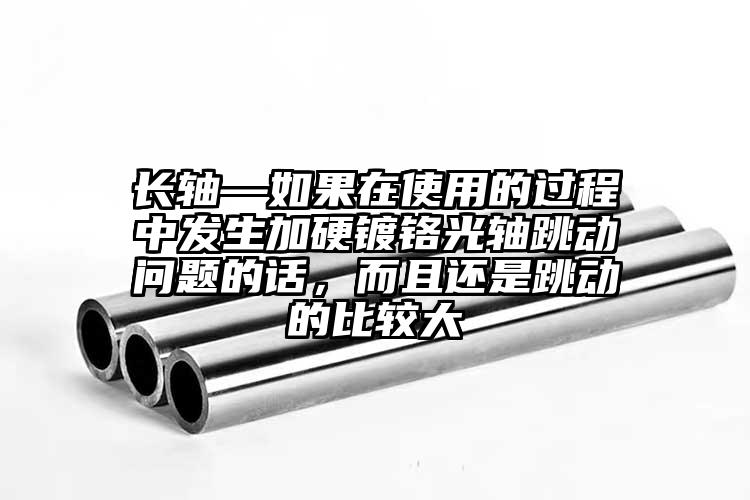 長(zhǎng)軸—如果在使用的過程中發(fā)生加硬鍍鉻...
