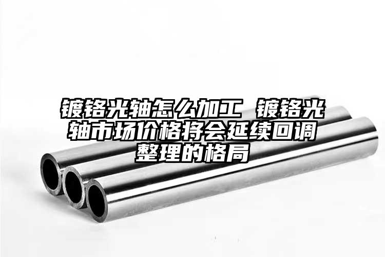 鍍鉻光軸怎么加工 鍍鉻光軸市場價(jià)格將...