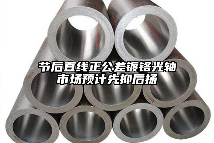 節(jié)后直線正公差鍍鉻光軸市場(chǎng)預(yù)計(jì)先抑后...