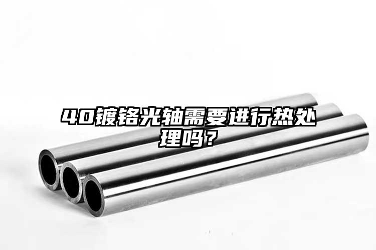 40鍍鉻光軸需要進行熱處理嗎？